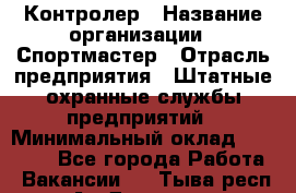 Контролер › Название организации ­ Спортмастер › Отрасль предприятия ­ Штатные охранные службы предприятий › Минимальный оклад ­ 22 000 - Все города Работа » Вакансии   . Тыва респ.,Ак-Довурак г.